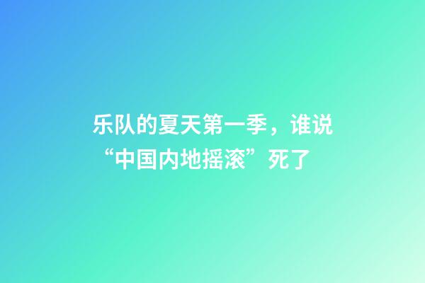 乐队的夏天第一季，谁说“中国内地摇滚”死了-第1张-观点-玄机派