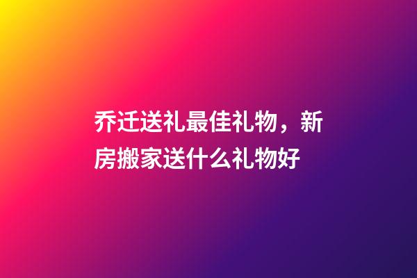 乔迁送礼最佳礼物，新房搬家送什么礼物好-第1张-观点-玄机派