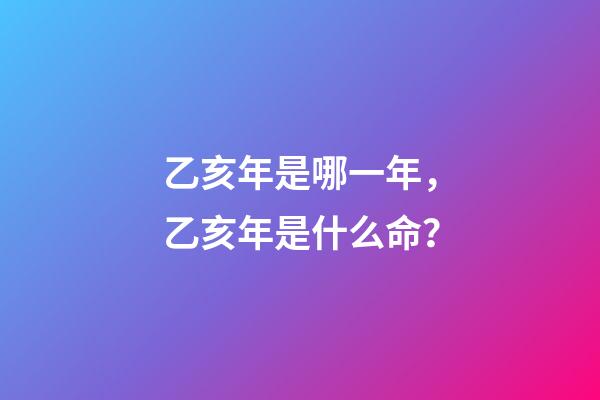 乙亥年是哪一年，乙亥年是什么命？