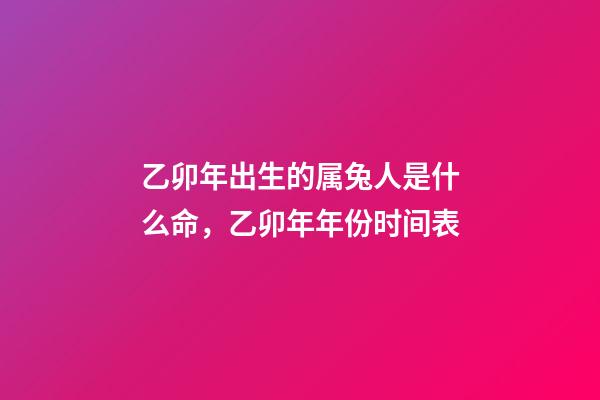 乙卯年出生的属兔人是什么命，乙卯年年份时间表