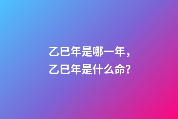 乙巳年是哪一年，乙巳年是什么命？