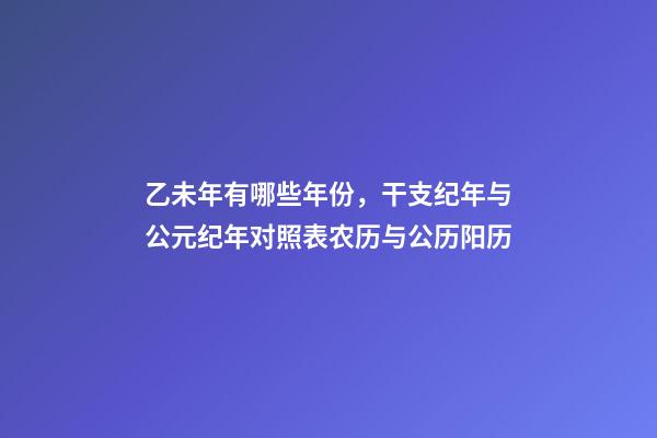 乙未年有哪些年份，干支纪年与公元纪年对照表农历与公历阳历-第1张-观点-玄机派