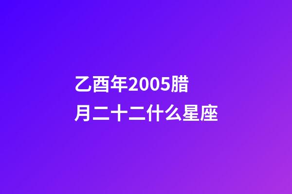 乙酉年2005腊月二十二什么星座-第1张-星座运势-玄机派