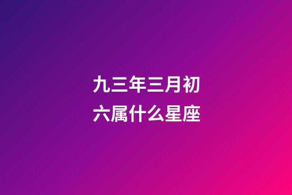 九三年三月初六属什么星座-第1张-星座运势-玄机派