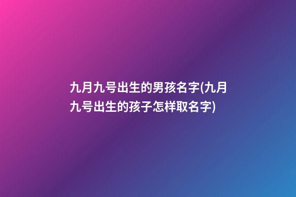 九月九号出生的男孩名字(九月九号出生的孩子怎样取名字)