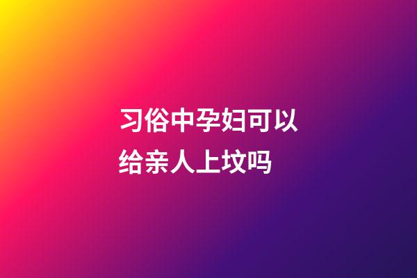 习俗中孕妇可以给亲人上坟吗