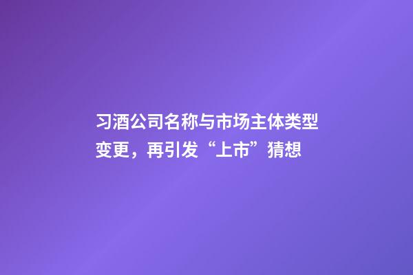 习酒公司名称与市场主体类型变更，再引发“上市”猜想-第1张-公司起名-玄机派