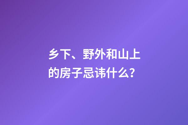 乡下、野外和山上的房子忌讳什么？