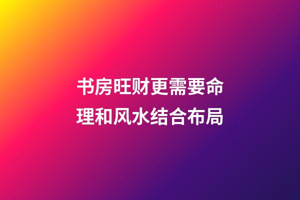 书房旺财更需要命理和风水结合布局