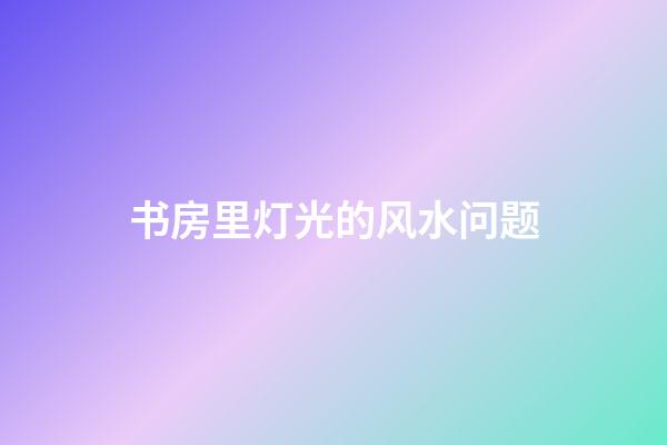 书房里灯光的风水问题