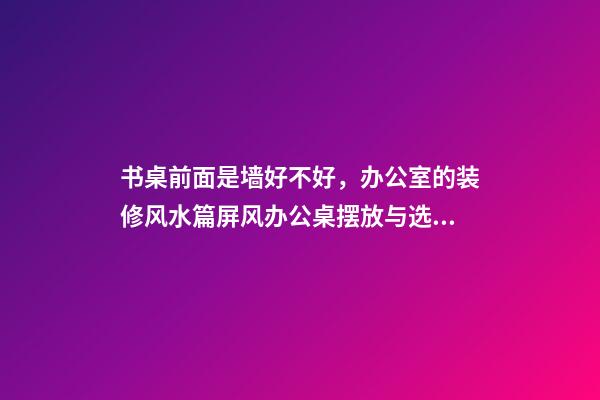 书桌前面是墙好不好，办公室的装修风水篇屏风办公桌摆放与选购-第1张-观点-玄机派