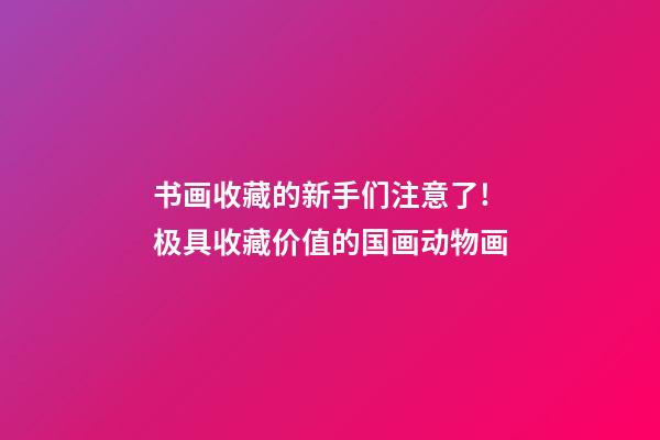 书画收藏的新手们注意了!极具收藏价值的国画动物画-第1张-观点-玄机派