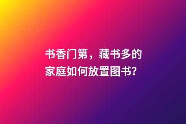 书香门第，藏书多的家庭如何放置图书？