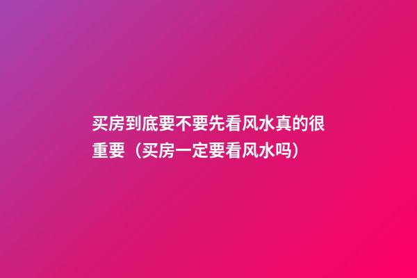 买房到底要不要先看风水真的很重要（买房一定要看风水吗）