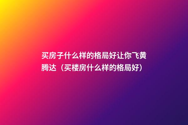 买房子什么样的格局好让你飞黄腾达（买楼房什么样的格局好）