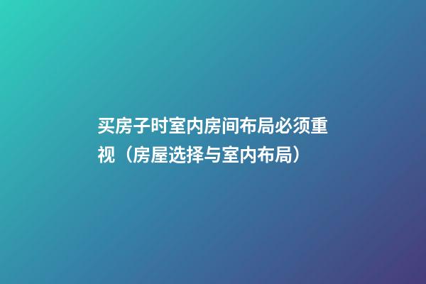 买房子时室内房间布局必须重视（房屋选择与室内布局）