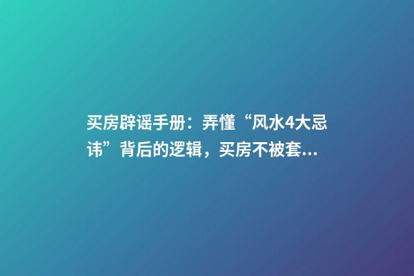 买房辟谣手册：弄懂“风水4大忌讳”背后的逻辑，买房不被套路！