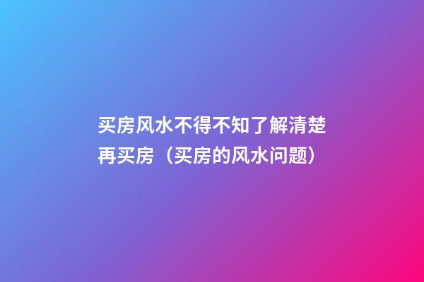 买房风水不得不知了解清楚再买房（买房的风水问题）