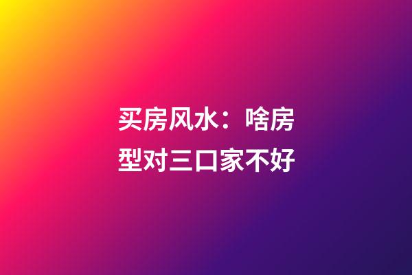 买房风水：啥房型对三口家不好