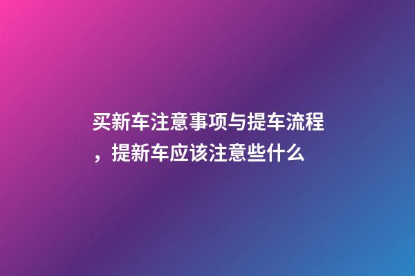 买新车注意事项与提车流程，提新车应该注意些什么-第1张-观点-玄机派