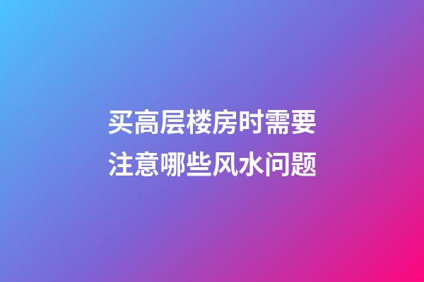 买高层楼房时需要注意哪些风水问题