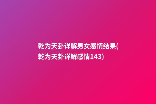 乾为天卦详解男女感情结果(乾为天卦详解感情143)