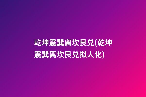 乾坤震巽离坎艮兑(乾坤震巽离坎艮兑拟人化)