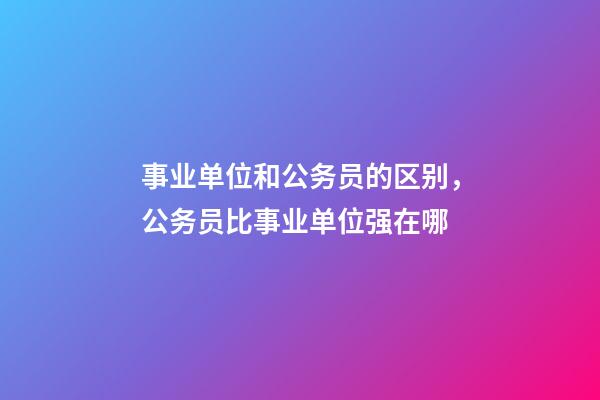 事业单位和公务员的区别，公务员比事业单位强在哪-第1张-观点-玄机派