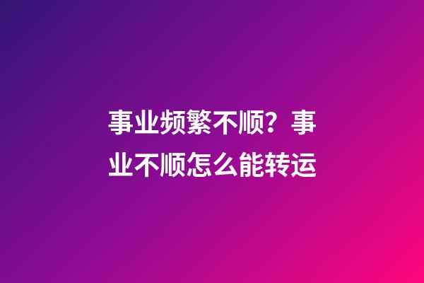 事业频繁不顺？事业不顺怎么能转运