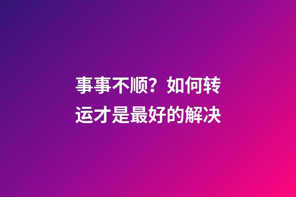 事事不顺？如何转运才是最好的解决