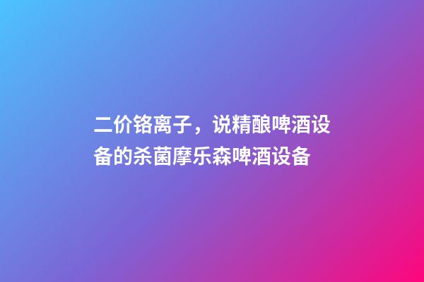 二价铬离子，说精酿啤酒设备的杀菌摩乐森啤酒设备-第1张-观点-玄机派