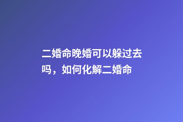 二婚命晚婚可以躲过去吗，如何化解二婚命