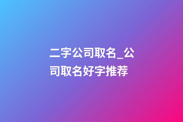 二字公司取名_公司取名好字推荐-第1张-公司起名-玄机派