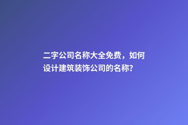 二字公司名称大全免费，如何设计建筑装饰公司的名称？-第1张-公司起名-玄机派