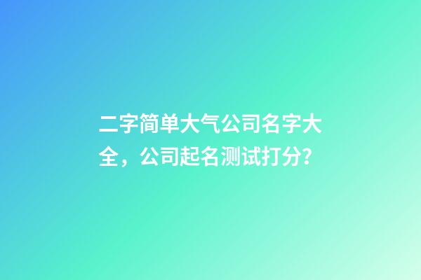 二字简单大气公司名字大全，公司起名测试打分？