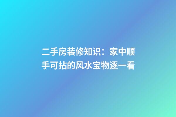 二手房装修知识：家中顺手可拈的风水宝物逐一看