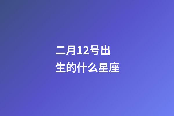 二月12号出生的什么星座-第1张-星座运势-玄机派