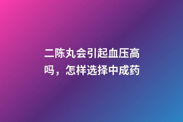 二陈丸会引起血压高吗，怎样选择中成药-第1张-观点-玄机派