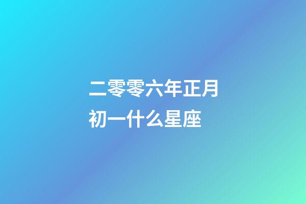 二零零六年正月初一什么星座-第1张-星座运势-玄机派