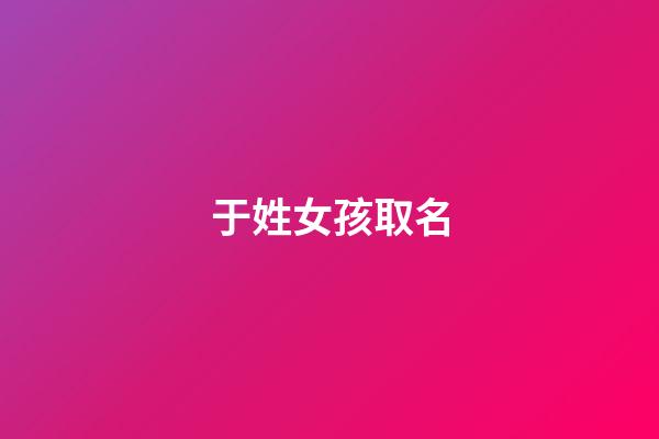 于姓女孩取名(于姓女孩取名姐妹)