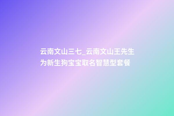 云南文山三七_云南文山王先生为新生狗宝宝取名智慧型套餐-第1张-公司起名-玄机派