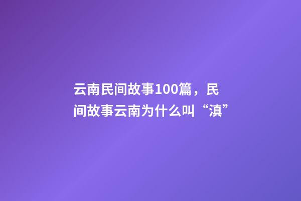 云南民间故事100篇，民间故事云南为什么叫“滇”-第1张-观点-玄机派