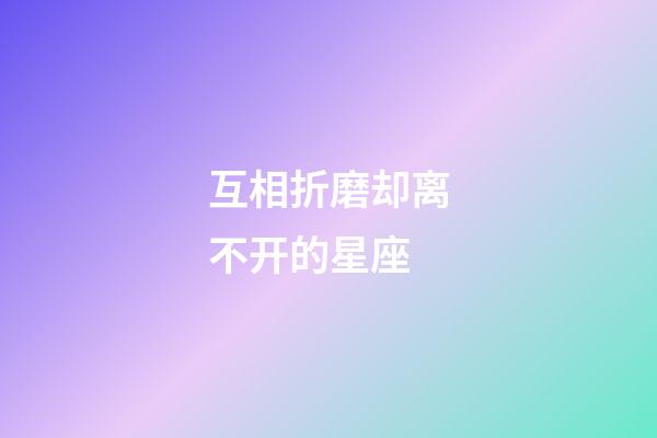 互相折磨却离不开的星座-第1张-星座运势-玄机派