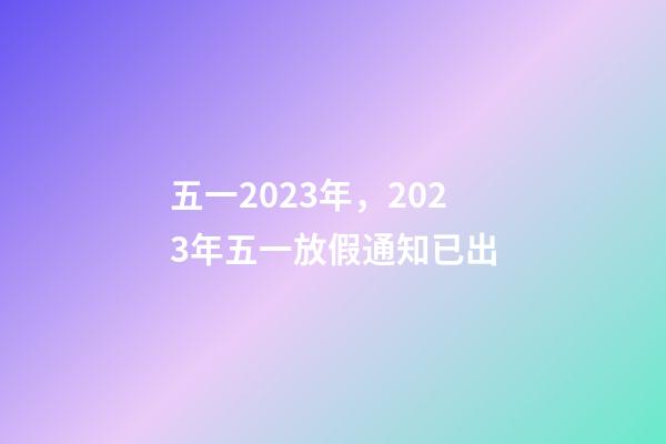 五一2023年，2023年五一放假通知已出-第1张-观点-玄机派