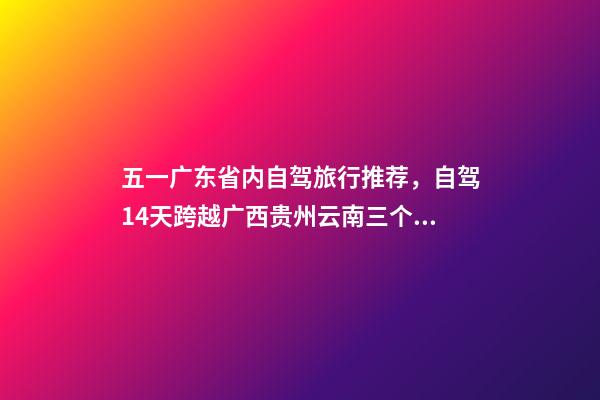 五一广东省内自驾旅行推荐，自驾14天跨越广西贵州云南三个省-第1张-观点-玄机派