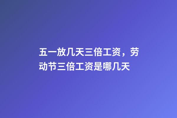 五一放几天三倍工资，劳动节三倍工资是哪几天-第1张-观点-玄机派