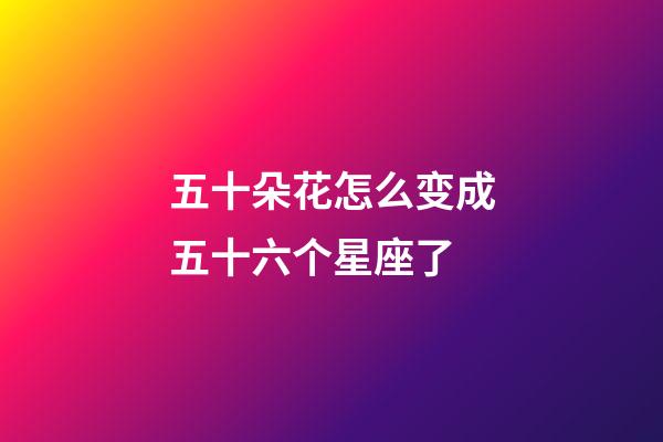 五十朵花怎么变成五十六个星座了-第1张-星座运势-玄机派