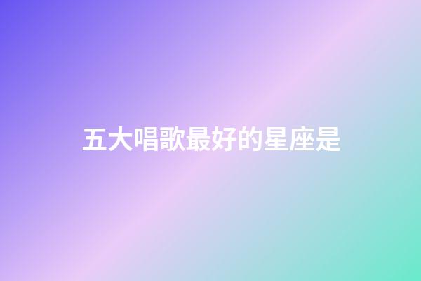 五大唱歌最好的星座是-第1张-星座运势-玄机派