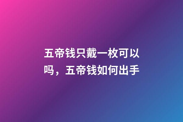 五帝钱只戴一枚可以吗，五帝钱如何出手-第1张-观点-玄机派