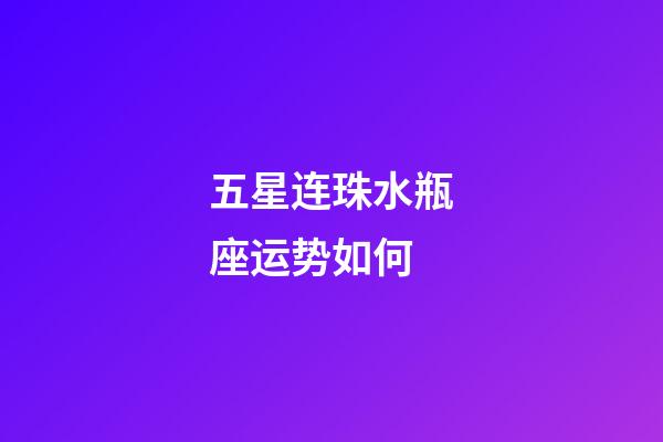 五星连珠水瓶座运势如何-第1张-星座运势-玄机派